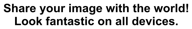 Share your image with the world! Look fantastic on all devices.